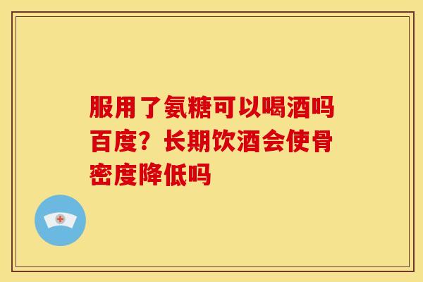 服用了氨糖可以喝酒吗百度?长期饮酒会使骨密度降低吗 服用了氨糖可以喝酒吗百度?长期饮酒会使骨密度降低吗