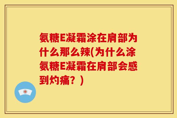 氨糖E凝霜涂在肩部为什么那么辣(为什么涂氨糖E凝霜在肩部会感到灼痛?) 氨糖E凝霜涂在肩部为什么那么辣(为什么涂氨糖E凝霜在肩部会感到灼痛?)