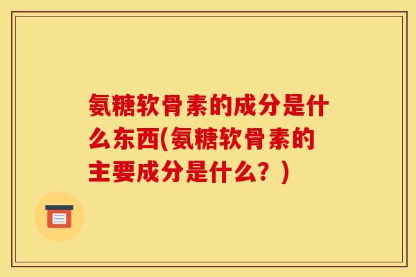 氨糖软骨素的成分是什么东西(氨糖软骨素的主要成分是什么?) 氨糖软骨素的成分是什么东西(氨糖软骨素的主要成分是什么?)