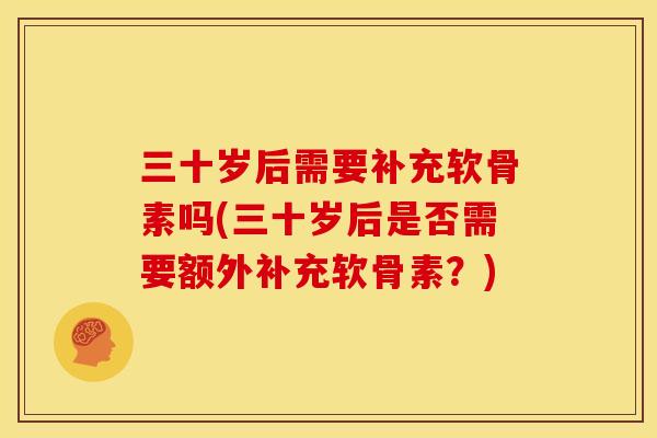 三十岁后需要补充软骨素吗(三十岁后是否需要额外补充软骨素?) 三十岁后需要补充软骨素吗(三十岁后是否需要额外补充软骨素?)