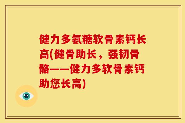 健力多氨糖软骨素钙长高(健骨助长，强韧骨骼——健力多软骨素钙助您长高)