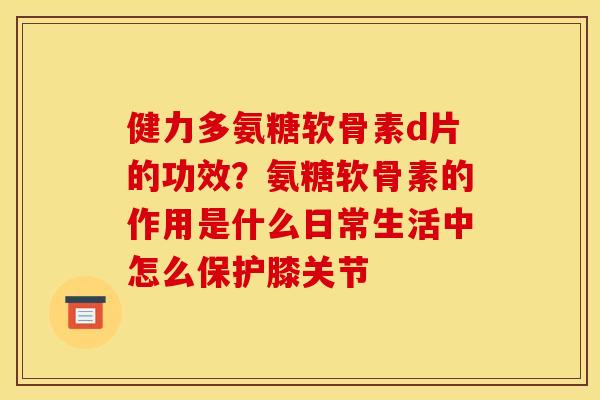 健力多氨糖软骨素d片的功效?氨糖软骨素的作用是什么日常生活中怎么保护膝关节 健力多氨糖软骨素d片的功效?氨糖软骨素的作用是什么日常生活中怎么保护膝关节