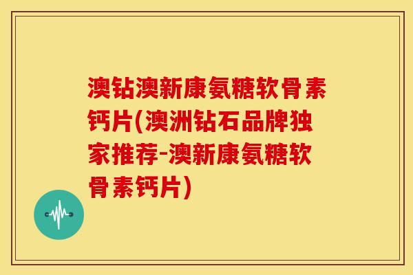 澳钻澳新康氨糖软骨素钙片(澳洲钻石品牌独家推荐-澳新康氨糖软骨素钙片)
