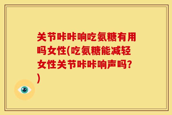关节咔咔响吃氨糖有用吗女性(吃氨糖能减轻女性关节咔咔响声吗?) 关节咔咔响吃氨糖有用吗女性(吃氨糖能减轻女性关节咔咔响声吗?)