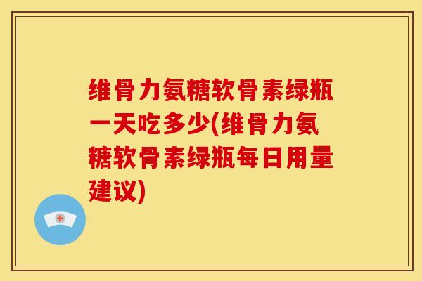 维骨力氨糖软骨素绿瓶一天吃多少(维骨力氨糖软骨素绿瓶每日用量建议)