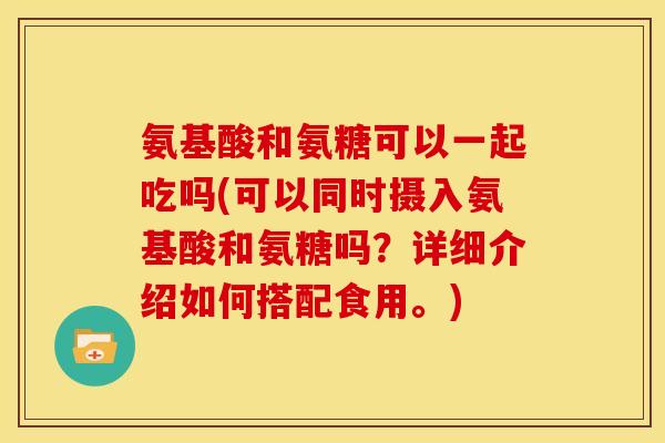 氨基酸和氨糖可以一起吃吗(可以同时摄入氨基酸和氨糖吗？详细介绍如何搭配食用。)