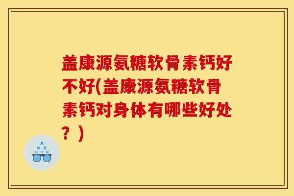 盖康源氨糖软骨素钙好不好(盖康源氨糖软骨素钙对身体有哪些好处?) 盖康源氨糖软骨素钙好不好(盖康源氨糖软骨素钙对身体有哪些好处?)