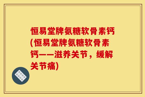 恒易堂牌氨糖软骨素钙(恒易堂牌氨糖软骨素钙——滋养关节,缓解关节痛) 恒易堂牌氨糖软骨素钙(恒易堂牌氨糖软骨素钙——滋养关节,缓解关节痛)