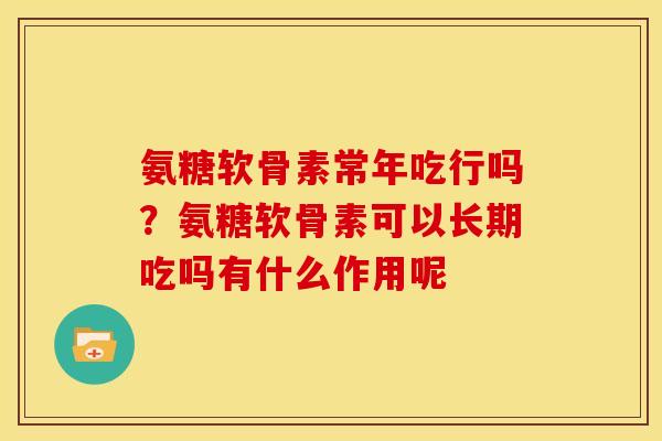 氨糖软骨素常年吃行吗？氨糖软骨素可以长期吃吗有什么作用呢