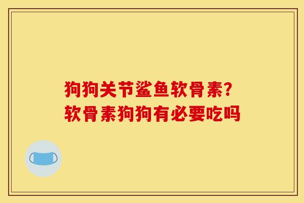 狗狗关节鲨鱼软骨素?软骨素狗狗有必要吃吗 狗狗关节鲨鱼软骨素?软骨素狗狗有必要吃吗