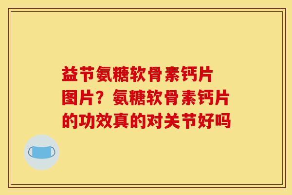 益节氨糖软骨素钙片 图片?氨糖软骨素钙片的功效真的对关节好吗 益节氨糖软骨素钙片 图片?氨糖软骨素钙片的功效真的对关节好吗