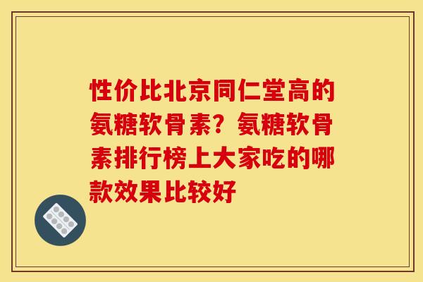 性价比北京同仁堂高的氨糖软骨素?氨糖软骨素排行榜上大家吃的哪款效果比较好 性价比北京同仁堂高的氨糖软骨素?氨糖软骨素排行榜上大家吃的哪款效果比较好
