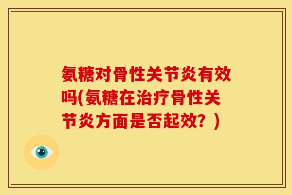 氨糖对骨性有效吗(氨糖在骨性方面是否起效?) 氨糖对骨性有效吗(氨糖在骨性方面是否起效?)