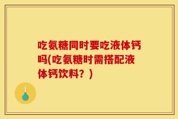 吃氨糖同时要吃液体钙吗(吃氨糖时需搭配液体钙饮料?) 吃氨糖同时要吃液体钙吗(吃氨糖时需搭配液体钙饮料?)