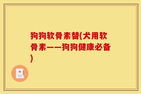 狗狗软骨素替(犬用软骨素——狗狗健康必备)