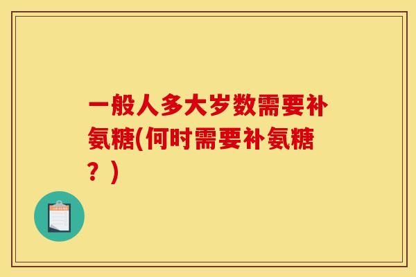 一般人多大岁数需要补氨糖(何时需要补氨糖?) 一般人多大岁数需要补氨糖(何时需要补氨糖?)