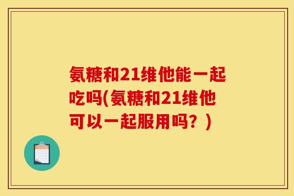 氨糖和21维他能一起吃吗(氨糖和21维他可以一起服用吗?) 氨糖和21维他能一起吃吗(氨糖和21维他可以一起服用吗?)