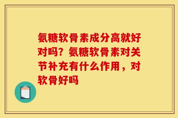 氨糖软骨素成分高就好对吗？氨糖软骨素对关节补充有什么作用，对软骨好吗