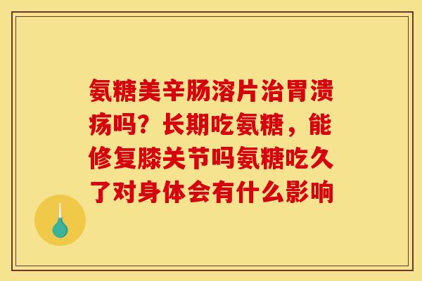 氨糖美辛肠溶片吗？长期吃氨糖，能修复膝关节吗氨糖吃久了对身体会有什么影响