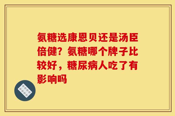 氨糖选康恩贝还是汤臣倍健?氨糖哪个牌子比较好,人吃了有影响吗 氨糖选康恩贝还是汤臣倍健?氨糖哪个牌子比较好,人吃了有影响吗