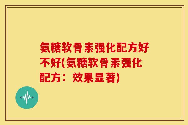 氨糖软骨素强化配方好不好(氨糖软骨素强化配方：效果显著)
