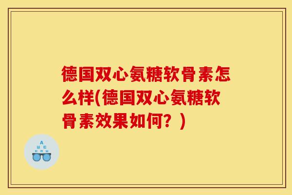 德国双心氨糖软骨素怎么样(德国双心氨糖软骨素效果如何?) 德国双心氨糖软骨素怎么样(德国双心氨糖软骨素效果如何?)