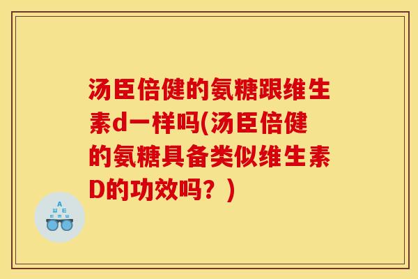 汤臣倍健的氨糖跟维生素d一样吗(汤臣倍健的氨糖具备类似维生素D的功效吗？)