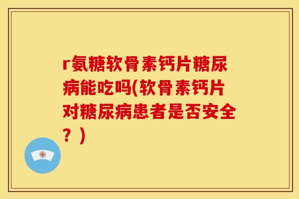 r氨糖软骨素钙片能吃吗(软骨素钙片对患者是否安全？)