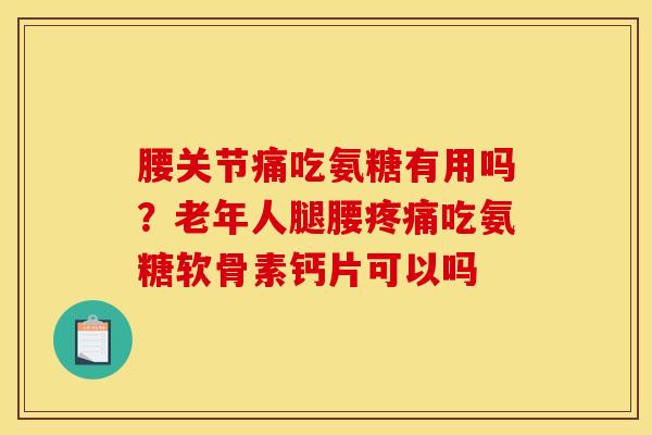 腰关节痛吃氨糖有用吗?老年人腿腰吃氨糖软骨素钙片可以吗 腰关节痛吃氨糖有用吗?老年人腿腰吃氨糖软骨素钙片可以吗