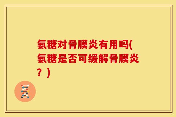 氨糖对骨膜炎有用吗(氨糖是否可缓解骨膜炎?) 氨糖对骨膜炎有用吗(氨糖是否可缓解骨膜炎?)