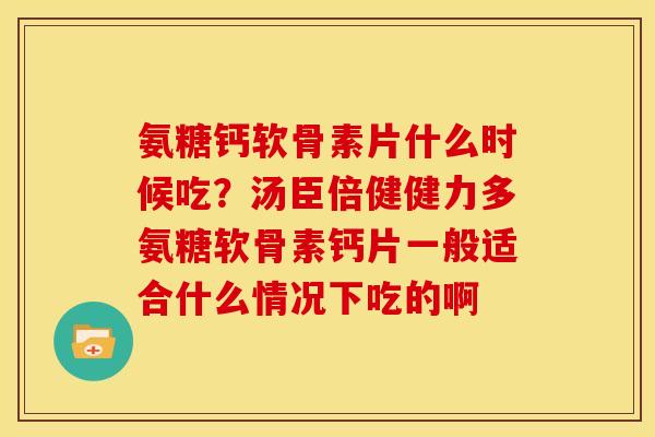 氨糖钙软骨素片什么时候吃?汤臣倍健健力多氨糖软骨素钙片一般适合什么情况下吃的啊 氨糖钙软骨素片什么时候吃?汤臣倍健健力多氨糖软骨素钙片一般适合什么情况下吃的啊