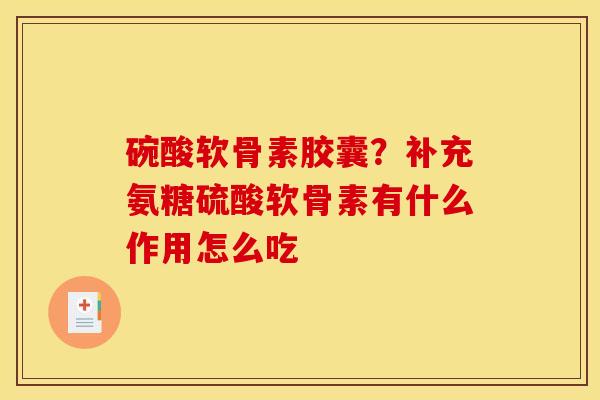 碗酸软骨素胶囊？补充氨糖硫酸软骨素有什么作用怎么吃