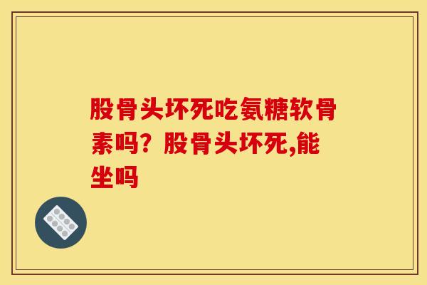 股骨头坏死吃氨糖软骨素吗?股骨头坏死,能坐吗 股骨头坏死吃氨糖软骨素吗?股骨头坏死,能坐吗