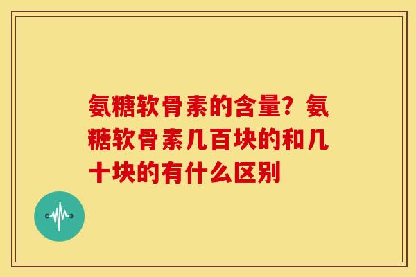 氨糖软骨素的含量？氨糖软骨素几百块的和几十块的有什么区别