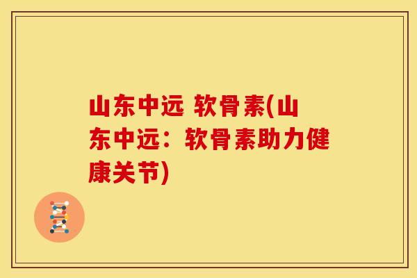 山东中远 软骨素(山东中远：软骨素助力健康关节)