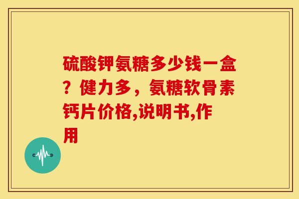 硫酸钾氨糖多少钱一盒?健力多,氨糖软骨素钙片价格,说明书,作用 硫酸钾氨糖多少钱一盒?健力多,氨糖软骨素钙片价格,说明书,作用