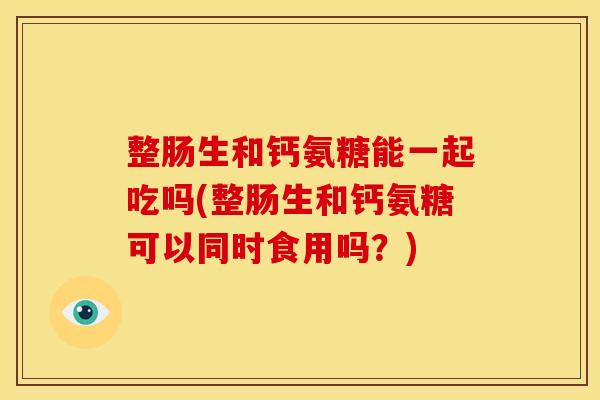 整肠生和钙氨糖能一起吃吗(整肠生和钙氨糖可以同时食用吗？)