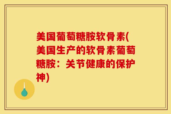 美国葡萄糖胺软骨素(美国生产的软骨素葡萄糖胺:关节健康的保护神) 美国葡萄糖胺软骨素(美国生产的软骨素葡萄糖胺:关节健康的保护神)