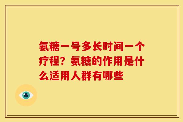 氨糖一号多长时间一个疗程?氨糖的作用是什么适用人群有哪些 氨糖一号多长时间一个疗程?氨糖的作用是什么适用人群有哪些