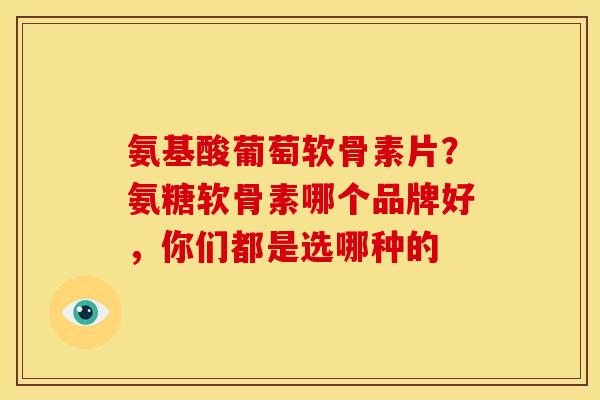 氨基酸葡萄软骨素片?氨糖软骨素哪个品牌好,你们都是选哪种的 氨基酸葡萄软骨素片?氨糖软骨素哪个品牌好,你们都是选哪种的