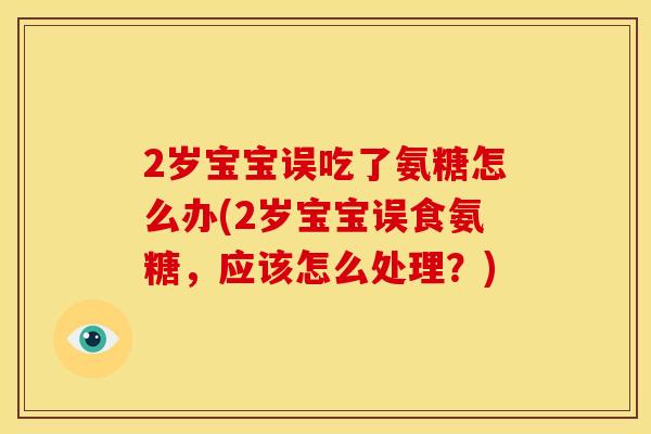 2岁宝宝误吃了氨糖怎么办(2岁宝宝误食氨糖,应该怎么处理?) 2岁宝宝误吃了氨糖怎么办(2岁宝宝误食氨糖,应该怎么处理?)