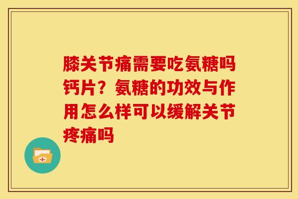 膝关节痛需要吃氨糖吗钙片？氨糖的功效与作用怎么样可以缓解关节吗
