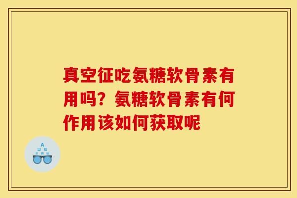 真空征吃氨糖软骨素有用吗?氨糖软骨素有何作用该如何获取呢 真空征吃氨糖软骨素有用吗?氨糖软骨素有何作用该如何获取呢
