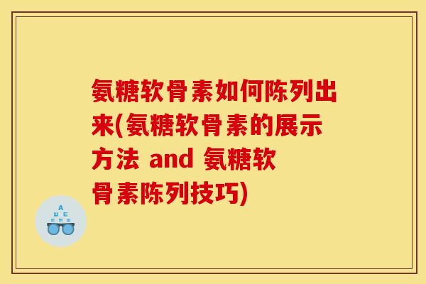氨糖软骨素如何陈列出来(氨糖软骨素的展示方法 and 氨糖软骨素陈列技巧)