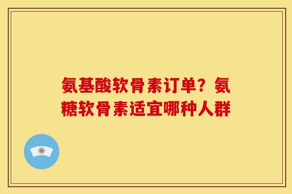 氨基酸软骨素订单?氨糖软骨素适宜哪种人群 氨基酸软骨素订单?氨糖软骨素适宜哪种人群