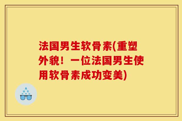 法国男生软骨素(重塑外貌！一位法国男生使用软骨素成功变美)