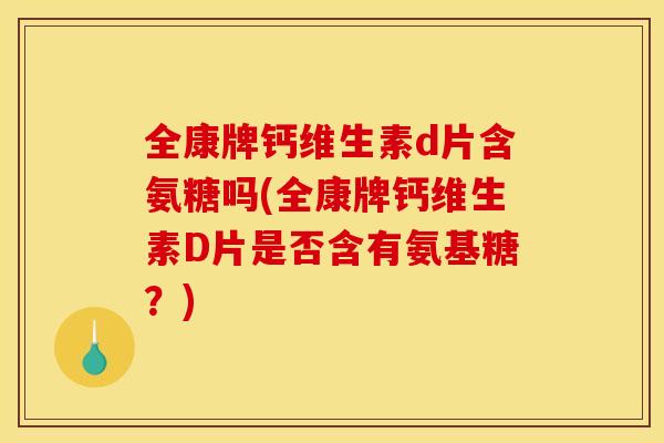 全康牌钙维生素d片含氨糖吗(全康牌钙维生素D片是否含有氨基糖?) 全康牌钙维生素d片含氨糖吗(全康牌钙维生素D片是否含有氨基糖?)