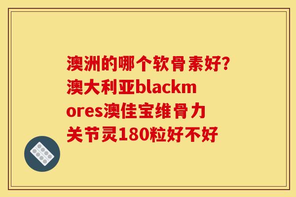 澳洲的哪个软骨素好？澳大利亚blackmores澳佳宝维骨力关节灵180粒好不好