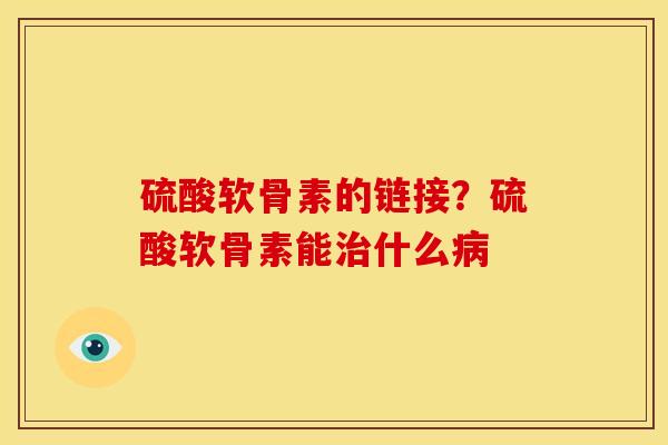 硫酸软骨素的链接?硫酸软骨素能什么 硫酸软骨素的链接?硫酸软骨素能什么