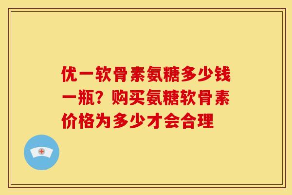 优一软骨素氨糖多少钱一瓶?购买氨糖软骨素价格为多少才会合理 优一软骨素氨糖多少钱一瓶?购买氨糖软骨素价格为多少才会合理